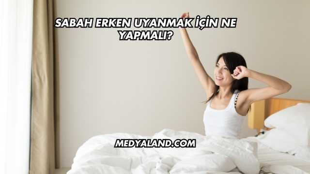 Sabah Erken Uyanmak İçin Ne Yapmalı?