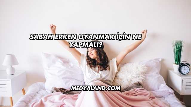 Sabah Erken Uyanmak İçin Ne Yapmalı?