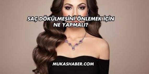 Saç Dökülmesini Önlemek İçin Ne Yapmalı?