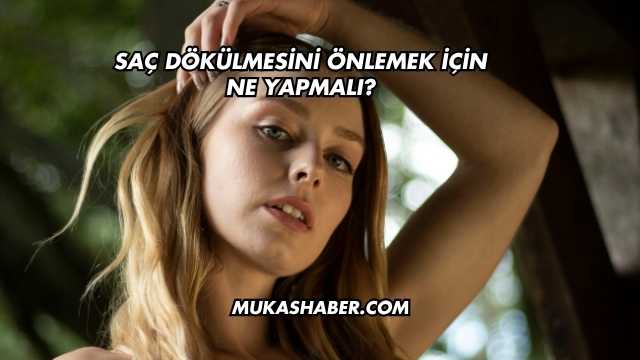 Saç Dökülmesini Önlemek İçin Ne Yapmalı?