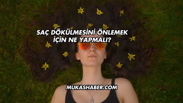 Saç Dökülmesini Önlemek İçin Ne Yapmalı?