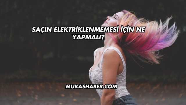 Saçın Elektriklenmemesi İçin Ne Yapmalı?