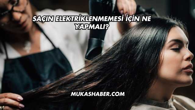 Saçın Elektriklenmemesi İçin Ne Yapmalı?