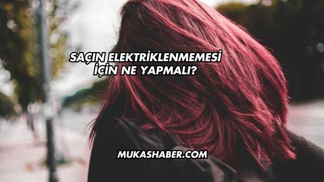 Saçın Elektriklenmemesi İçin Ne Yapmalı?