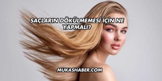 Saçların Dökülmemesi İçin Ne Yapmalı?