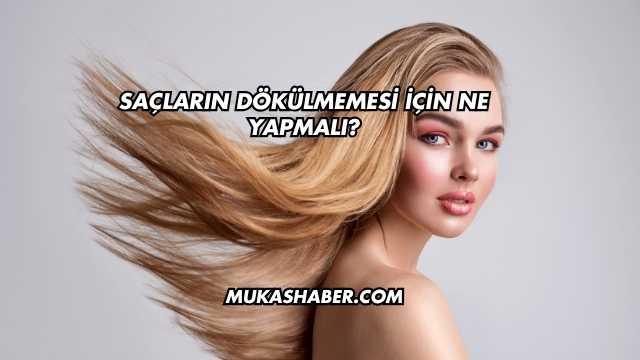 Saçların Dökülmemesi İçin Ne Yapmalı?