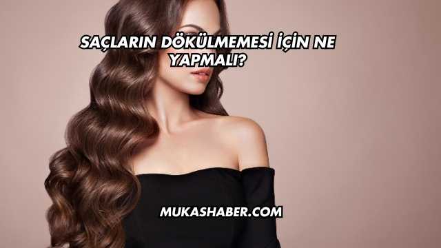 Saçların Dökülmemesi İçin Ne Yapmalı?