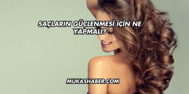 Saçların Güçlenmesi İçin Ne Yapmalı?