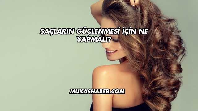 Saçların Güçlenmesi İçin Ne Yapmalı?