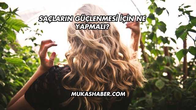 Saçların Güçlenmesi İçin Ne Yapmalı?