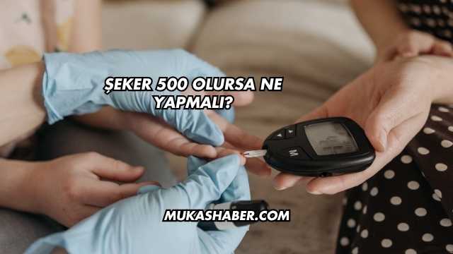 Şeker 500 Olursa Ne Yapmalı?