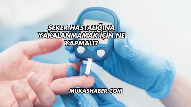 Şeker Hastalığına Yakalanmamak İçin Ne Yapmalı?