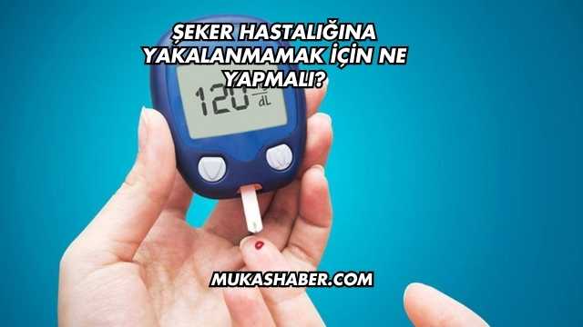 Şeker Hastalığına Yakalanmamak İçin Ne Yapmalı?