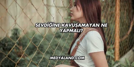 Sevdiğine Kavuşamayan Ne Yapmalı?