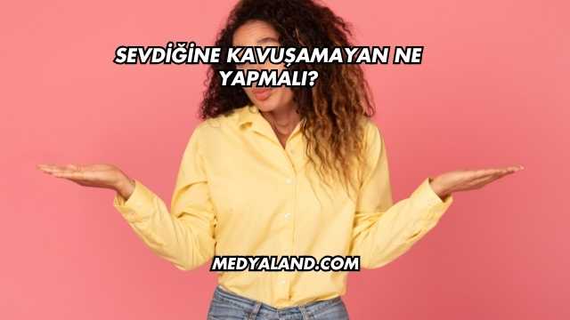 Sevdiğine Kavuşamayan Ne Yapmalı?