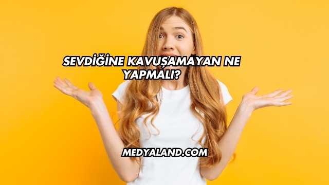 Sevdiğine Kavuşamayan Ne Yapmalı?
