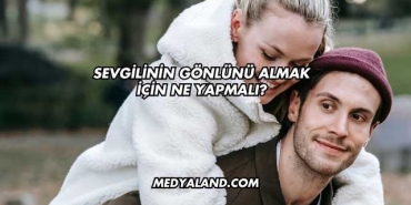 Sevgilinin Gönlünü Almak İçin Ne Yapmalı