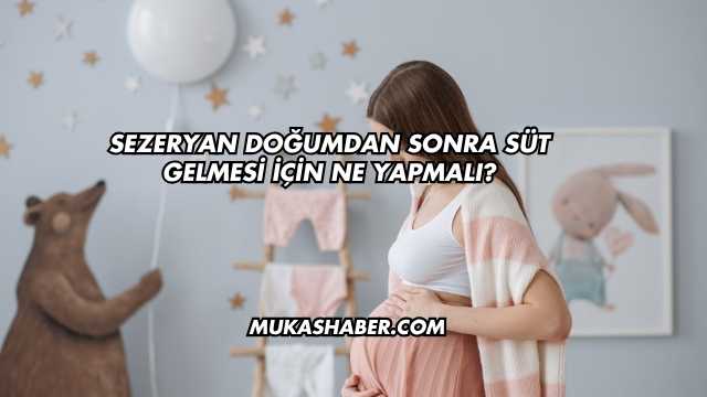 Sezeryan Doğumdan Sonra Süt Gelmesi İçin Ne Yapmalı?
