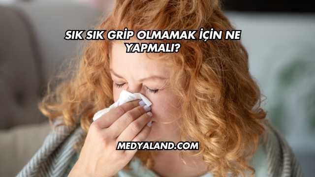 Sık Sık Grip Olmamak İçin Ne Yapmalı?