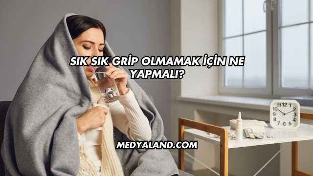 Sık Sık Grip Olmamak İçin Ne Yapmalı?