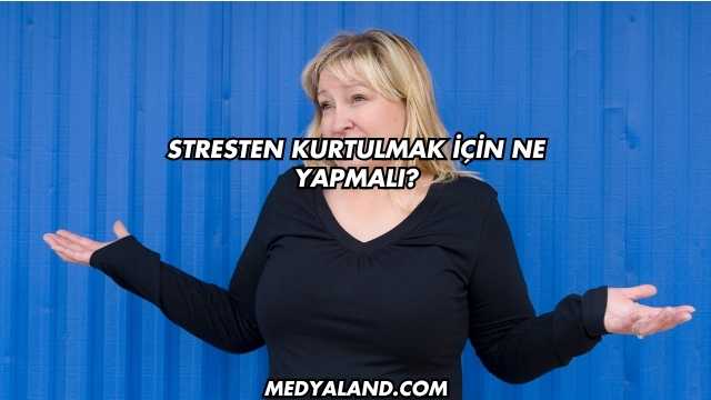 Stresten Kurtulmak İçin Ne Yapmalı?