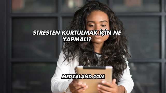 Stresten Kurtulmak İçin Ne Yapmalı?