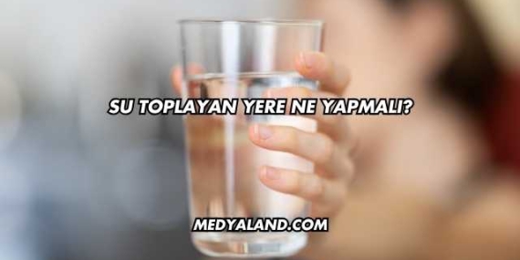 Su Toplayan Yere Ne Yapmalı?