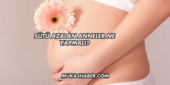 Sütü Azalan Anneler Ne Yapmalı?