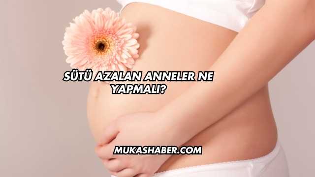 Sütü Azalan Anneler Ne Yapmalı?