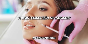 Toksin Atmak İçin Ne Yapmalı?