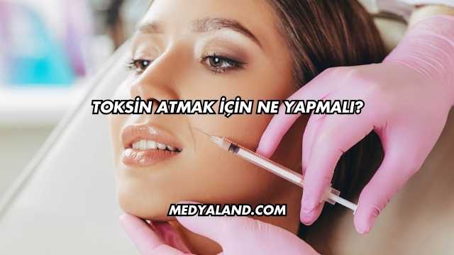 Toksin Atmak İçin Ne Yapmalı?