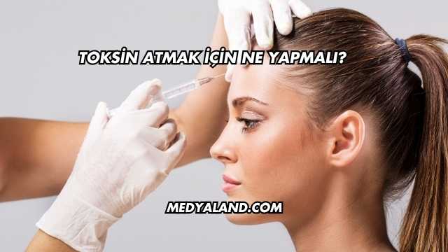 Toksin Atmak İçin Ne Yapmalı?