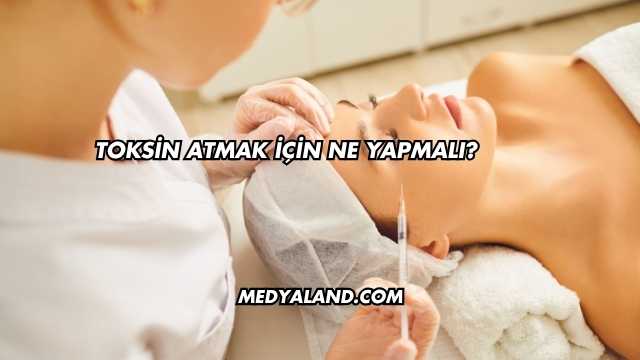 Toksin Atmak İçin Ne Yapmalı?