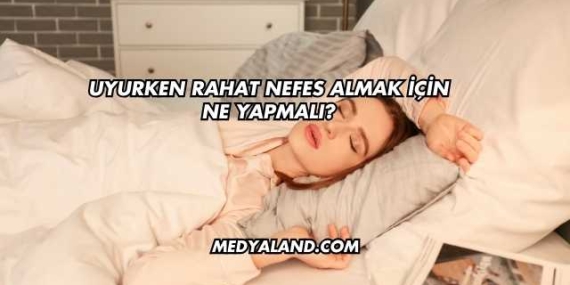 Uyurken Rahat Nefes Almak İçin Ne Yapmalı?