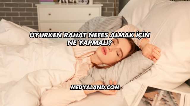Uyurken Rahat Nefes Almak İçin Ne Yapmalı?
