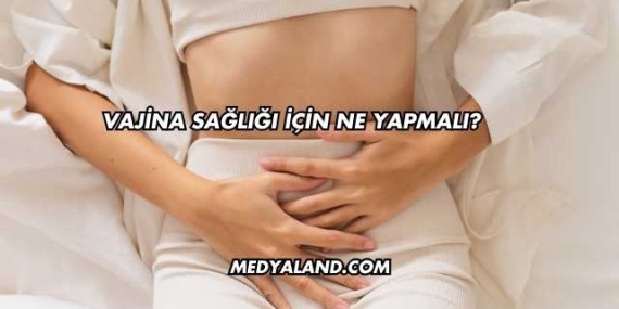 Vajina Sağlığı İçin Ne Yapmalı?