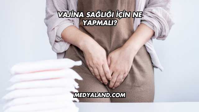 Vajina Sağlığı İçin Ne Yapmalı?