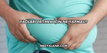 Yağları Eritmek İçin Ne Yapmalı?