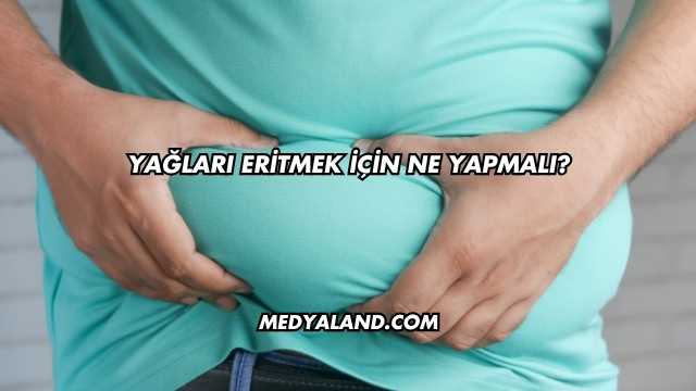 Yağları Eritmek İçin Ne Yapmalı?
