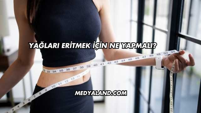Yağları Eritmek İçin Ne Yapmalı?
