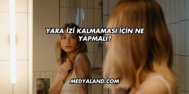 Yara İzi Kalmaması İçin Ne Yapmalı?