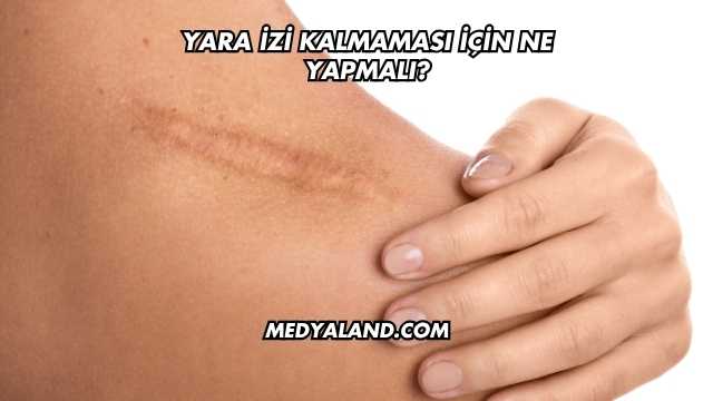 Yara İzi Kalmaması İçin Ne Yapmalı?