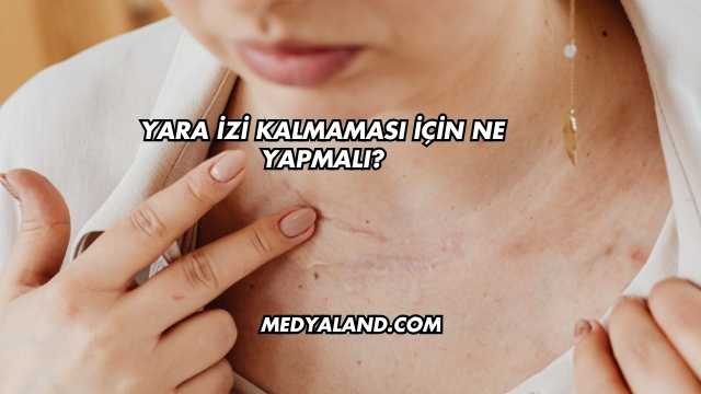 Yara İzi Kalmaması İçin Ne Yapmalı?