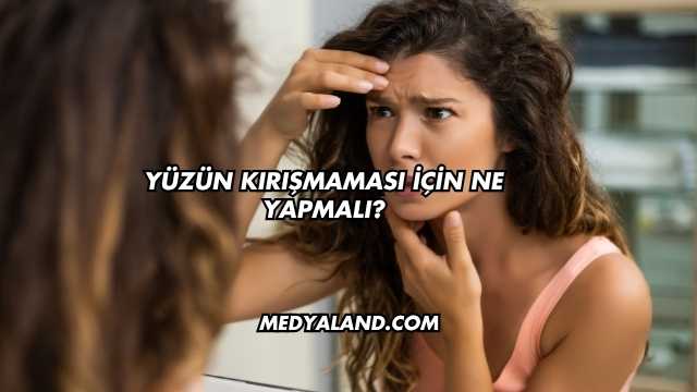 Yüzün Kırışmaması İçin Ne Yapmalı?