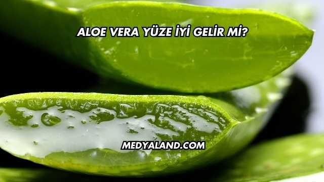 Aloe Vera Yüze İyi Gelir mi?
