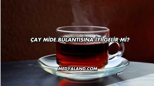Çay Mide Bulantısına İyi Gelir mi?