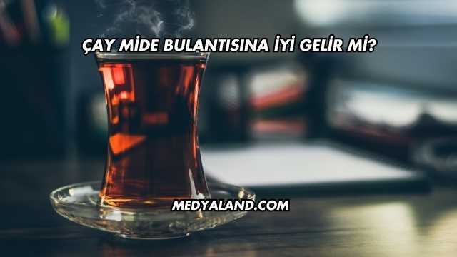 Çay Mide Bulantısına İyi Gelir mi?