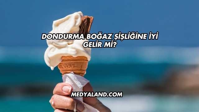 Dondurma Boğaz Şişliğine İyi Gelir mi?