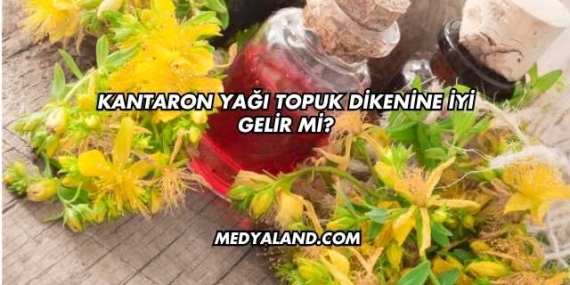 Kantaron Yağı Topuk Dikenine İyi Gelir mi?