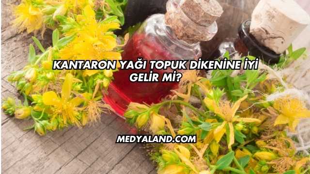 Kantaron Yağı Topuk Dikenine İyi Gelir mi?